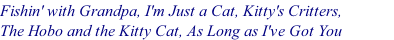 Fishin' with Grandpa, I'm Just a Cat, Kitty's Critters, &nbsp;&nbsp;&nbsp;&nbsp;&nbsp;&nbsp;&nbsp;&nbsp;&nbsp;&nbsp;&nbsp; The Hobo and the Kitty Cat, As Long as I've Got You